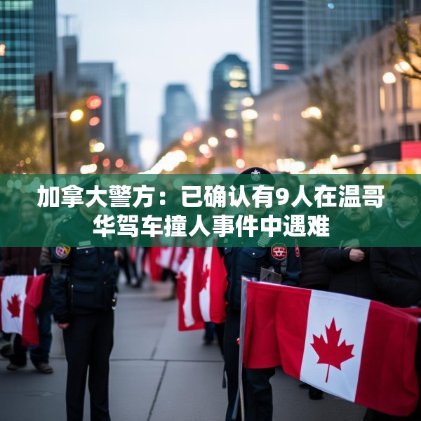 加拿大警方：已确认有9人在温哥华驾车撞人事件中遇难