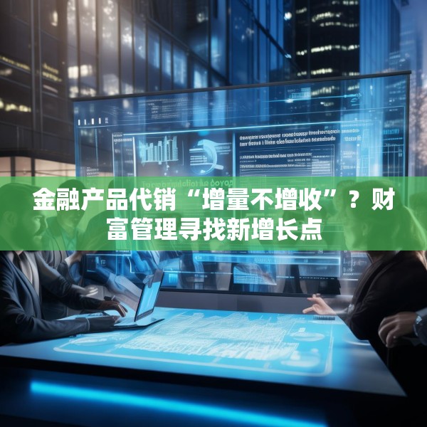 金融产品代销“增量不增收”？财富管理寻找新增长点
