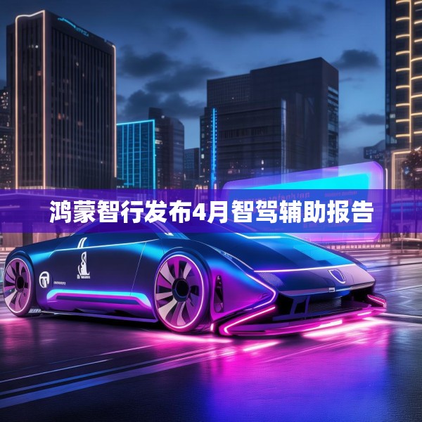 鸿蒙智行发布4月智驾辅助报告