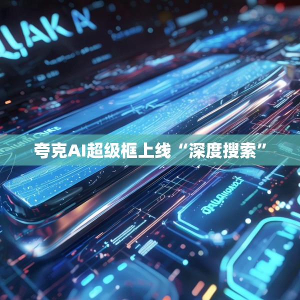 夸克AI超级框上线“深度搜索”