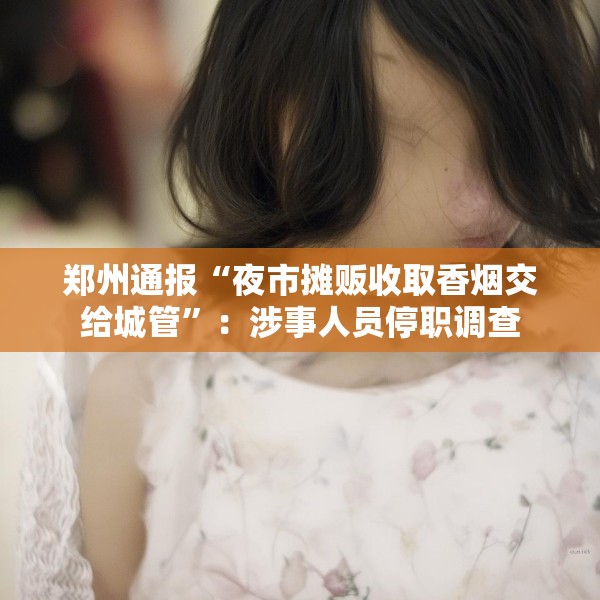 郑州通报“夜市摊贩收取香烟交给城管”：涉事人员停职调查