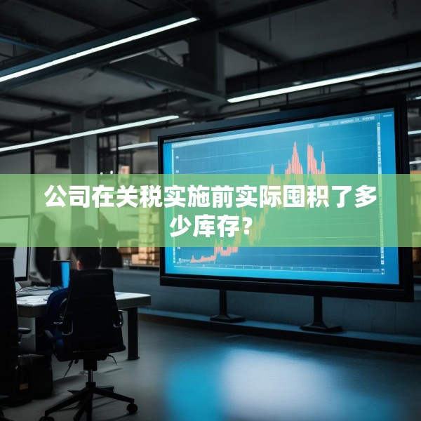公司在关税实施前实际囤积了多少库存？