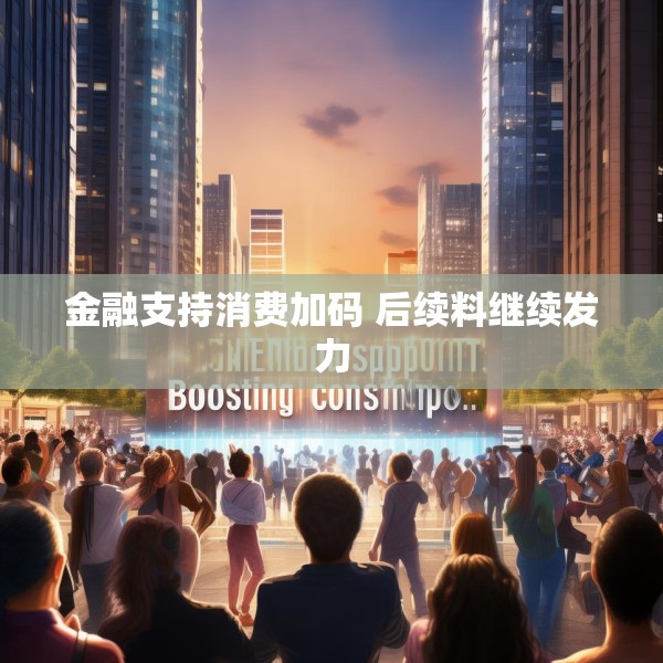 金融支持消费加码 后续料继续发力