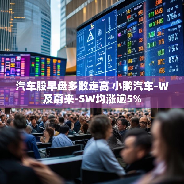 汽车股早盘多数走高 小鹏汽车-W及蔚来-SW均涨逾5%