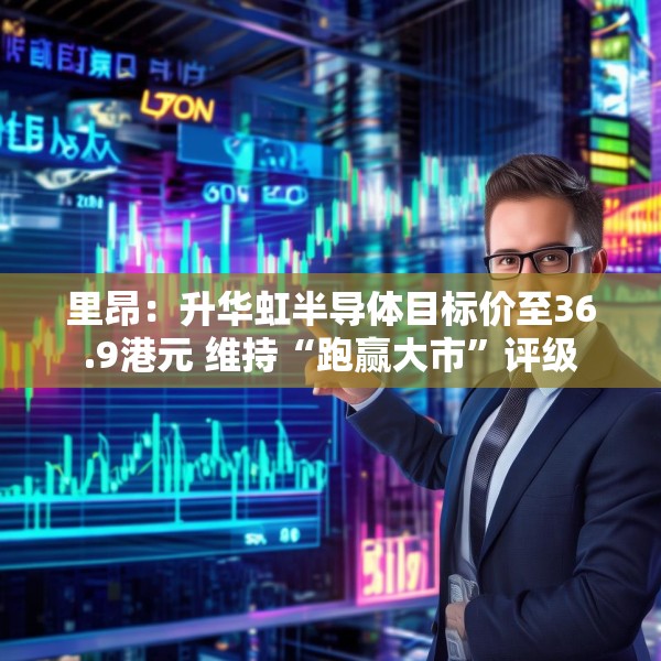 里昂：升华虹半导体目标价至36.9港元 维持“跑赢大市”评级