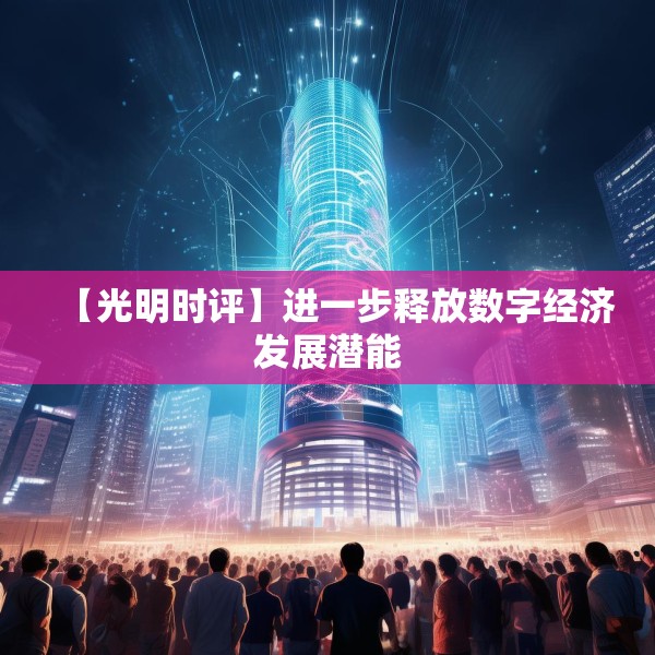 【光明时评】进一步释放数字经济发展潜能