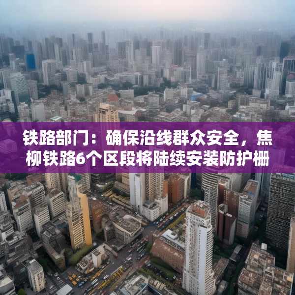 铁路部门：确保沿线群众安全，焦柳铁路6个区段将陆续安装防护栅栏