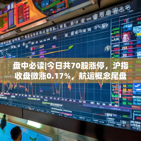 盘中必读|今日共70股涨停，沪指收盘微涨0.17%，航运概念尾盘走高
