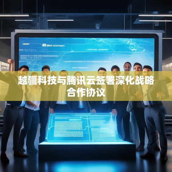 越疆科技与腾讯云签署深化战略合作协议