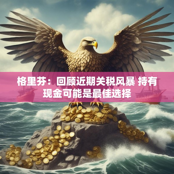 格里芬：回顾近期关税风暴 持有现金可能是最佳选择