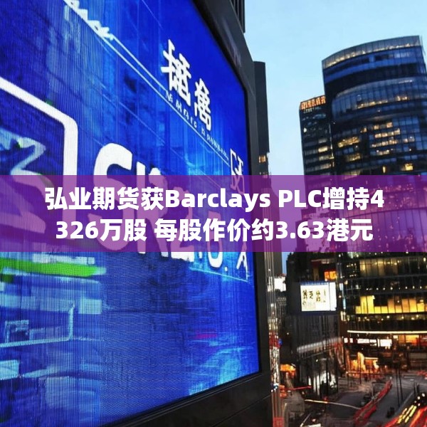弘业期货获Barclays PLC增持4326万股 每股作价约3.63港元