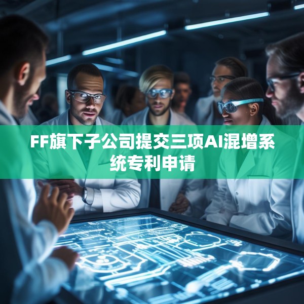FF旗下子公司提交三项AI混增系统专利申请
