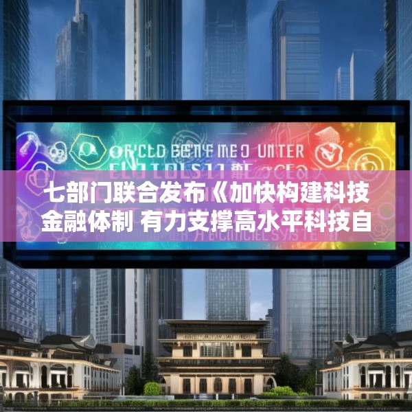 七部门联合发布《加快构建科技金融体制 有力支撑高水平科技自立自强的若干政策举措》
