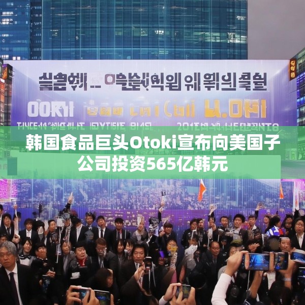 韩国食品巨头Otoki宣布向美国子公司投资565亿韩元