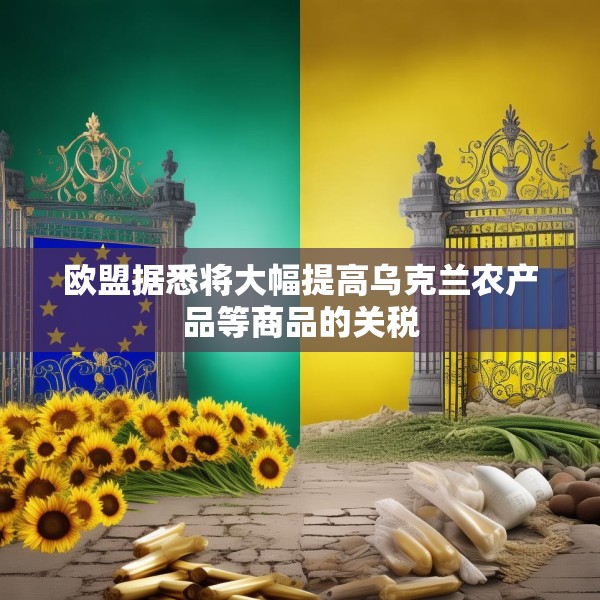 欧盟据悉将大幅提高乌克兰农产品等商品的关税