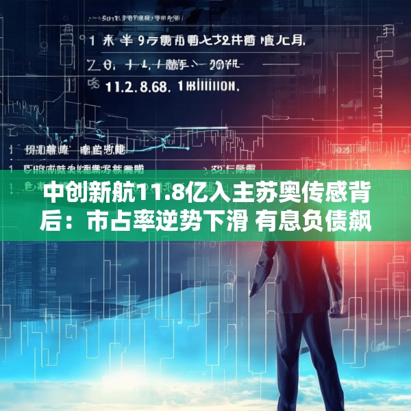 中创新航11.8亿入主苏奥传感背后：市占率逆势下滑 有息负债飙升至461亿