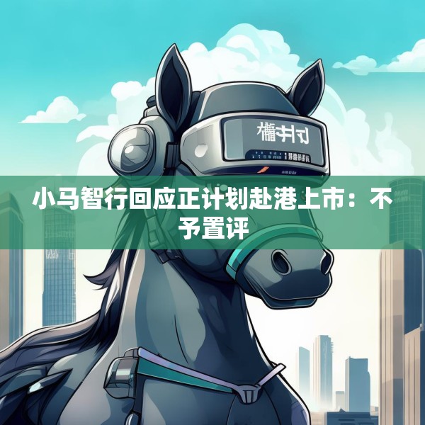 小马智行回应正计划赴港上市：不予置评