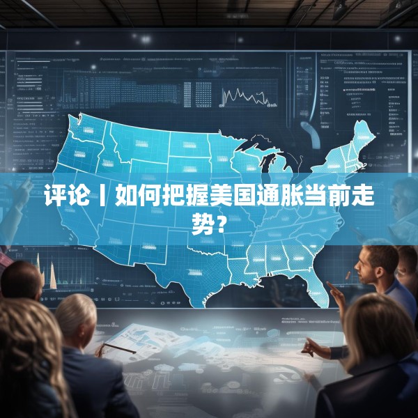 评论丨如何把握美国通胀当前走势？