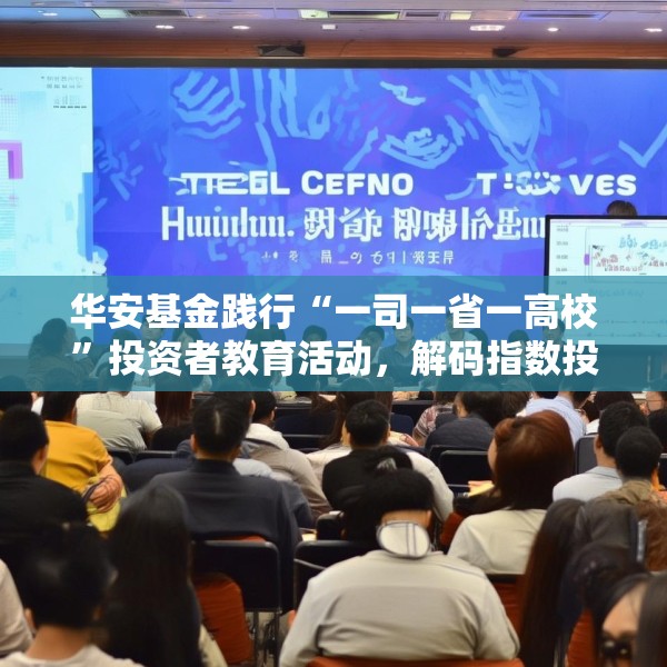 华安基金践行“一司一省一高校”投资者教育活动，解码指数投资，服务普惠金融