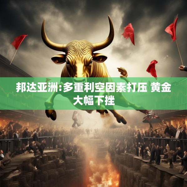 邦达亚洲:多重利空因素打压 黄金大幅下挫