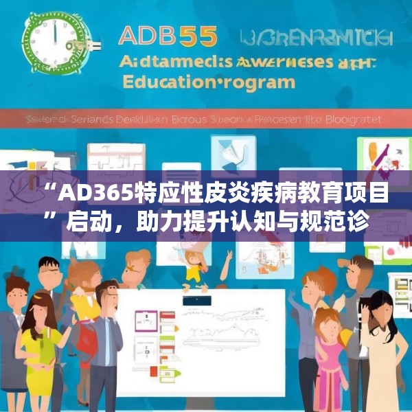 “AD365特应性皮炎疾病教育项目”启动，助力提升认知与规范诊疗