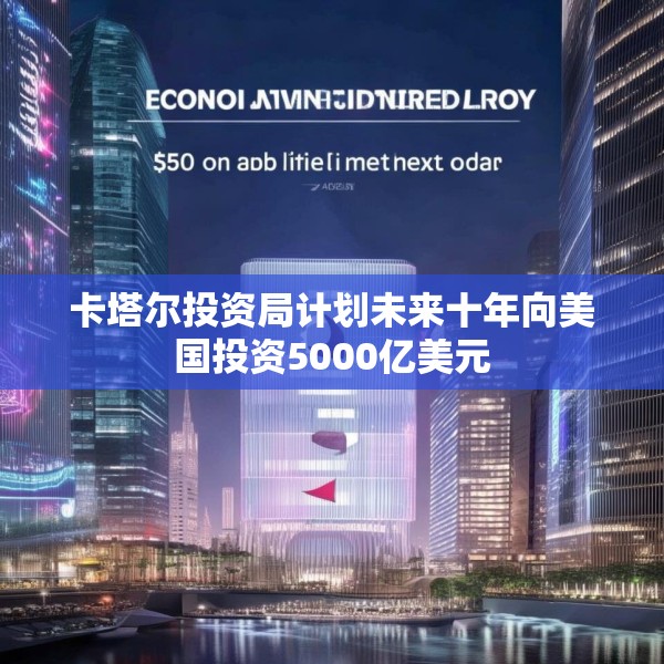 卡塔尔投资局计划未来十年向美国投资5000亿美元