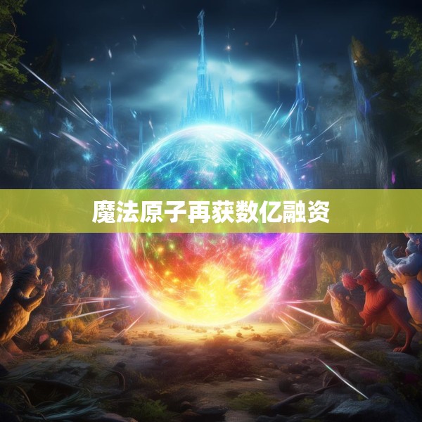 魔法原子再获数亿融资