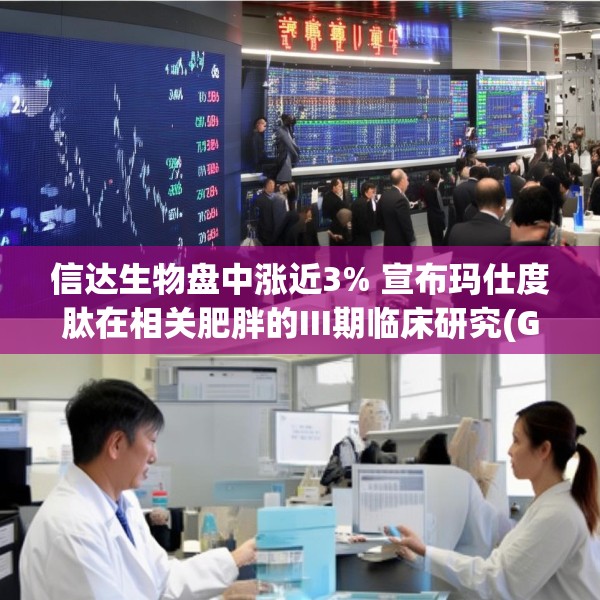 信达生物盘中涨近3% 宣布玛仕度肽在相关肥胖的III期临床研究(GLORY-3)完成首例受试者给药