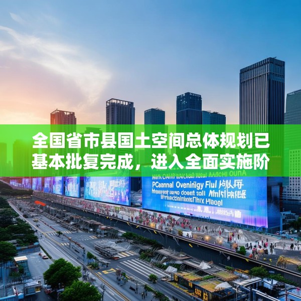 全国省市县国土空间总体规划已基本批复完成，进入全面实施阶段