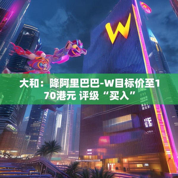 大和：降阿里巴巴-W目标价至170港元 评级“买入”