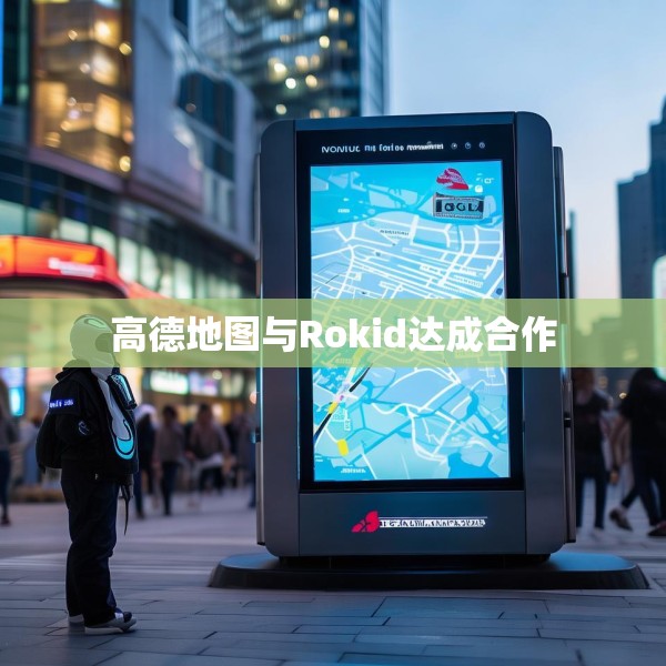 高德地图与Rokid达成合作