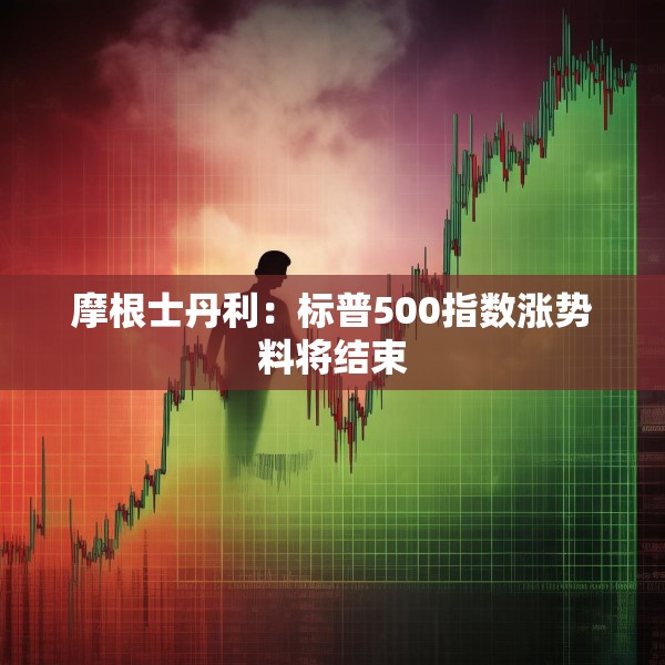 摩根士丹利：标普500指数涨势料将结束