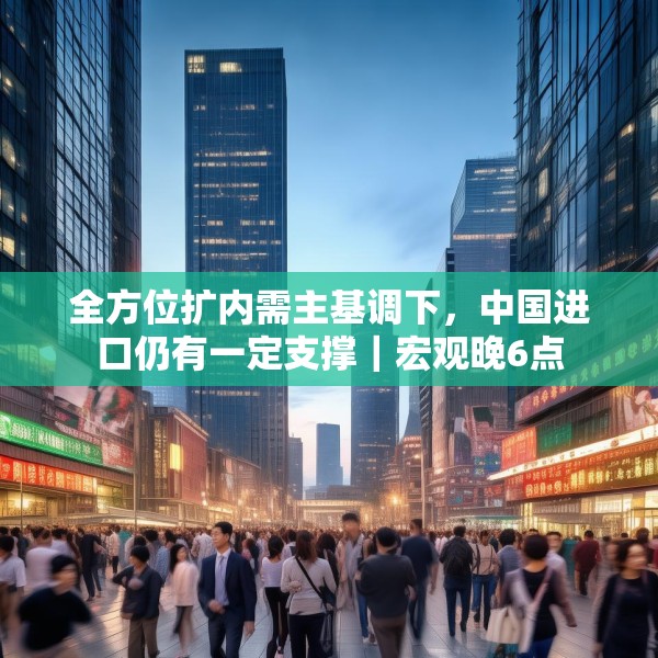 全方位扩内需主基调下，中国进口仍有一定支撑｜宏观晚6点