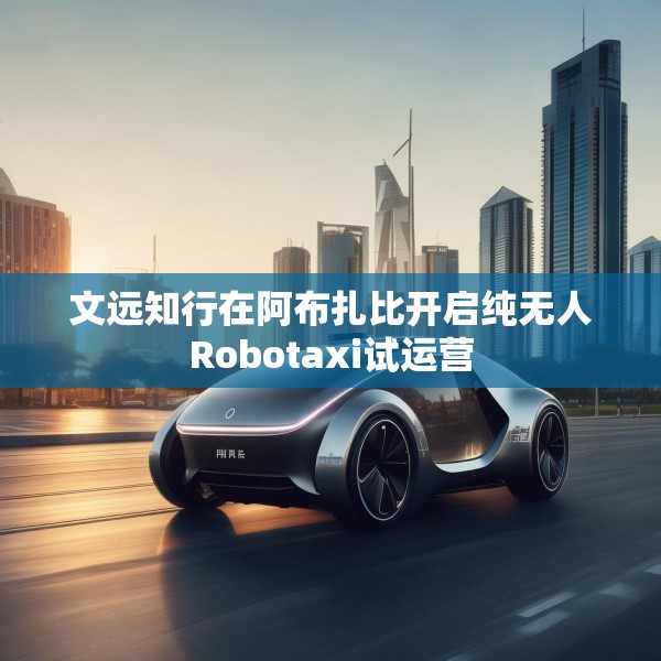 文远知行在阿布扎比开启纯无人Robotaxi试运营