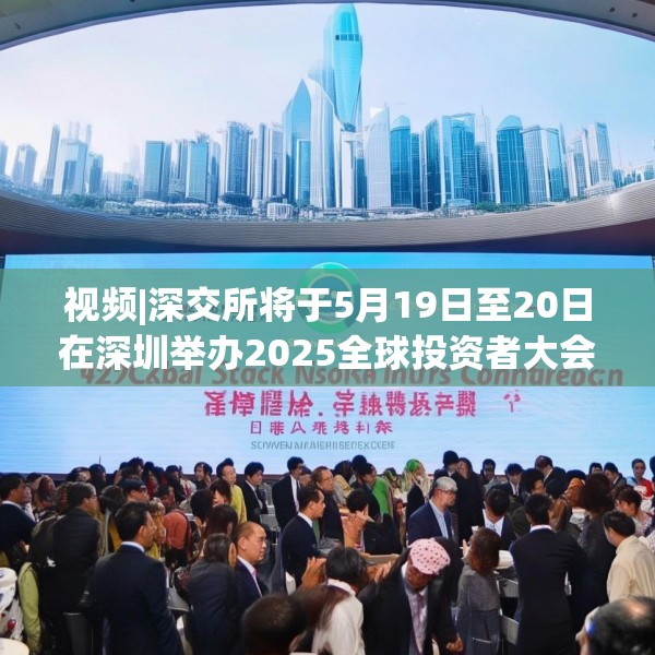 视频|深交所将于5月19日至20日在深圳举办2025全球投资者大会