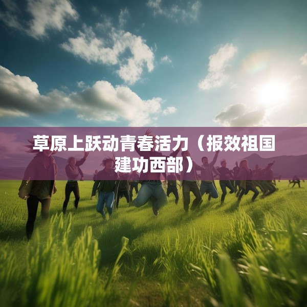 草原上跃动青春活力（报效祖国建功西部）