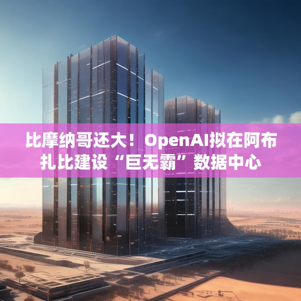 比摩纳哥还大！OpenAI拟在阿布扎比建设“巨无霸”数据中心