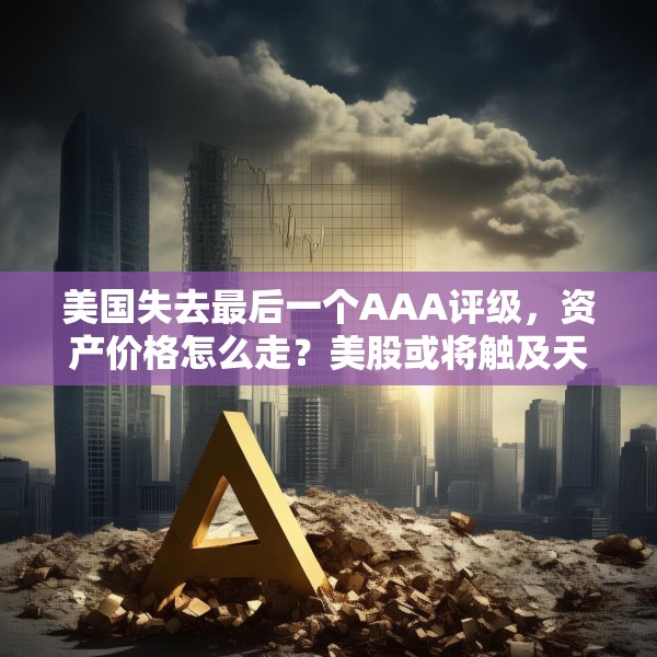 美国失去最后一个AAA评级，资产价格怎么走？美股或将触及天花板