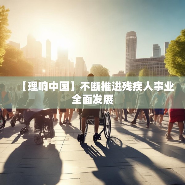 【理响中国】不断推进残疾人事业全面发展