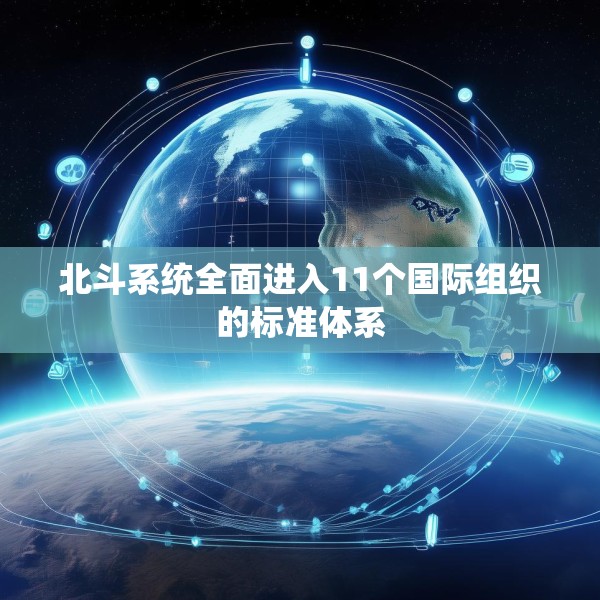 北斗系统全面进入11个国际组织的标准体系