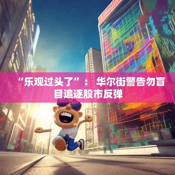 “乐观过头了”： 华尔街警告勿盲目追逐股市反弹