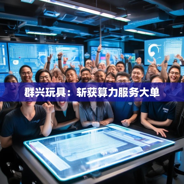 群兴玩具：斩获算力服务大单
