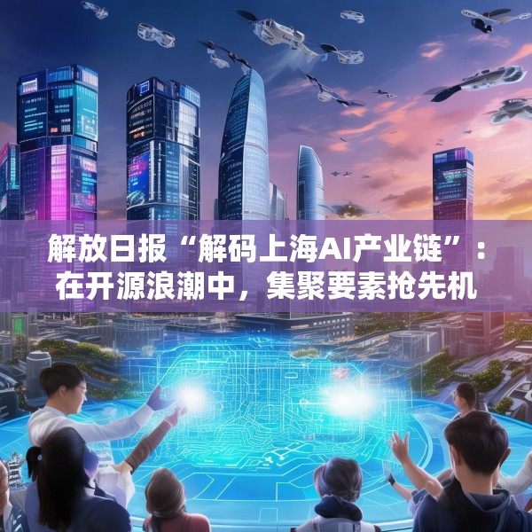 解放日报“解码上海AI产业链”：在开源浪潮中，集聚要素抢先机