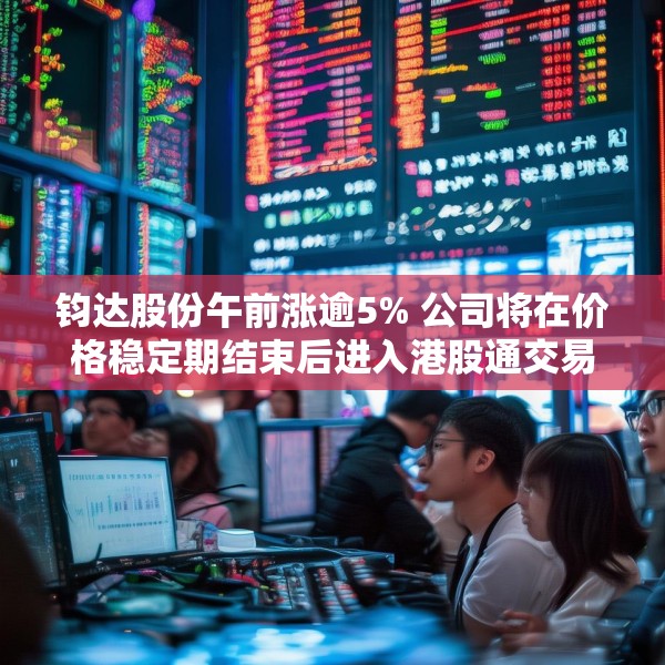钧达股份午前涨逾5% 公司将在价格稳定期结束后进入港股通交易