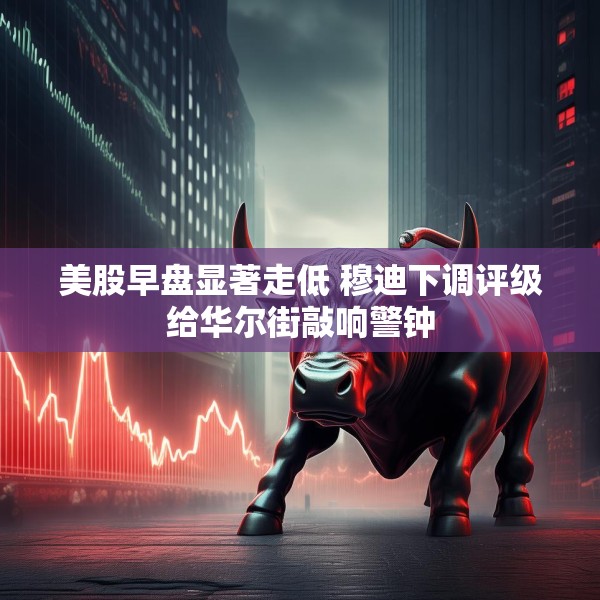 美股早盘显著走低 穆迪下调评级给华尔街敲响警钟