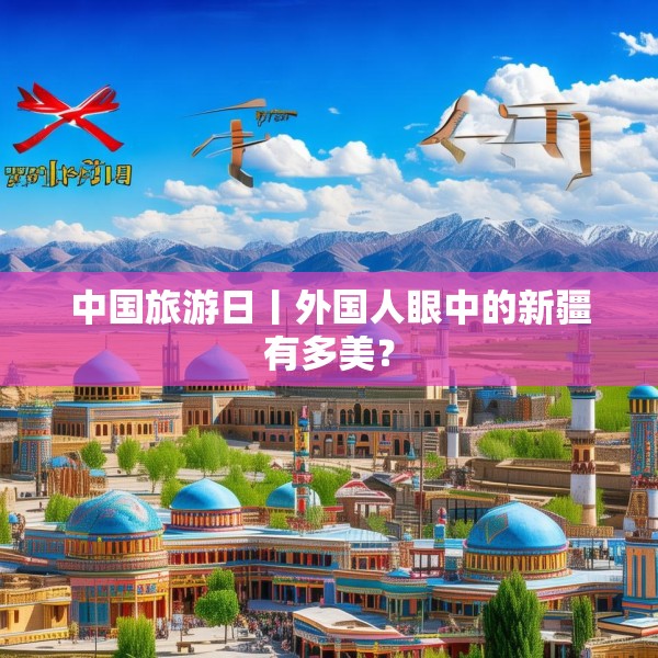 中国旅游日丨外国人眼中的新疆有多美？