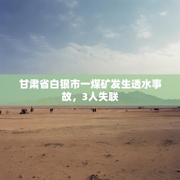 甘肃省白银市一煤矿发生透水事故，3人失联