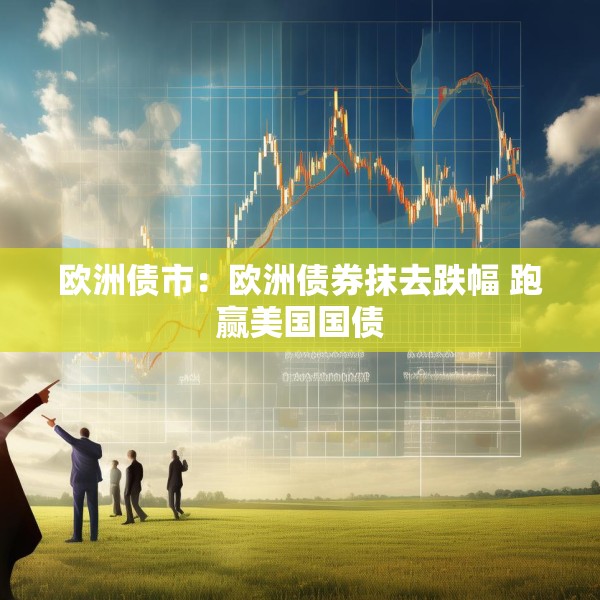 欧洲债市：欧洲债券抹去跌幅 跑赢美国国债