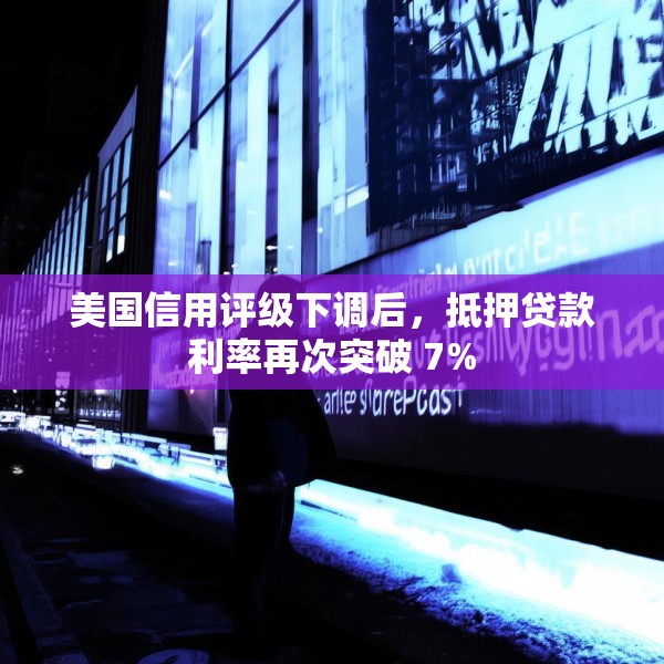 美国信用评级下调后，抵押贷款利率再次突破 7%