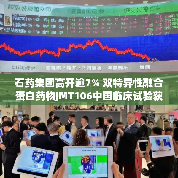 石药集团高开逾7% 双特异性融合蛋白药物JMT106中国临床试验获批